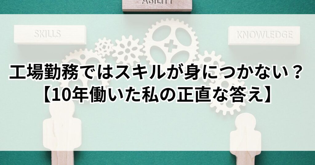 工場勤務ではスキルが身につかない？【10年働いた私の正直な答え】