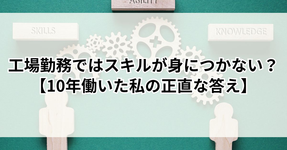 工場勤務ではスキルが身につかない？【10年働いた私の正直な答え】