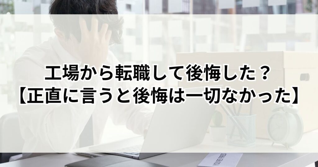工場から転職して後悔した？【正直に言うと後悔は一切なかった】