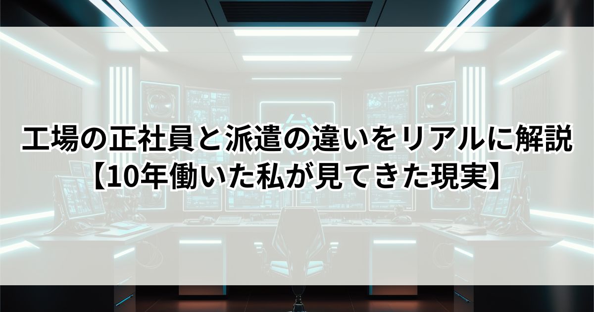 工場の正社員と派遣の違いをリアルに解説【10年働いた私が見てきた現実】