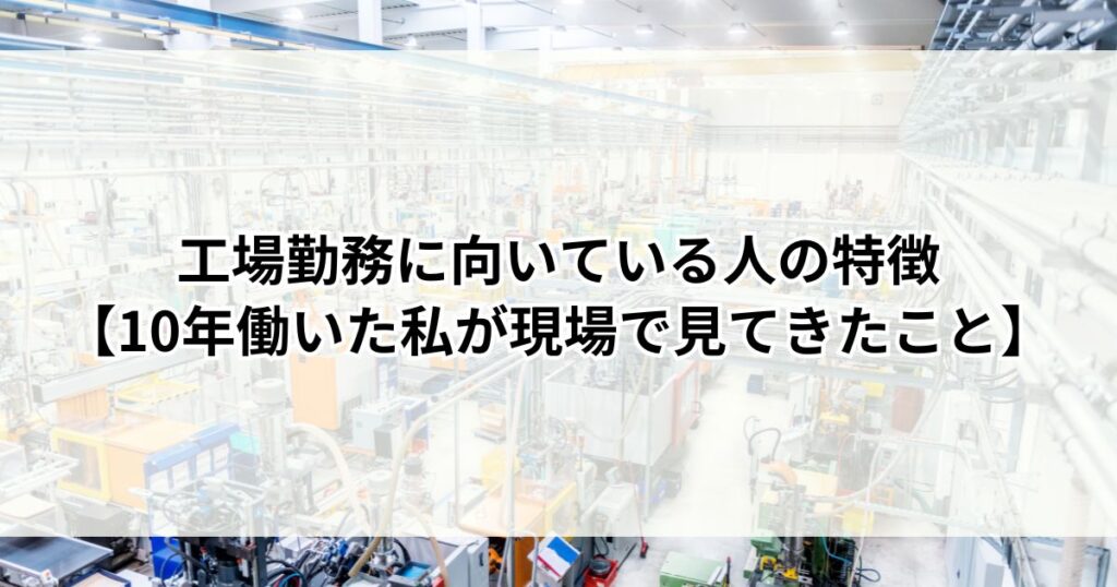 工場勤務に向いている人の特徴【10年働いた私が現場で見てきたこと】